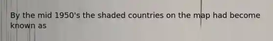 By the mid 1950's the shaded countries on the map had become known as