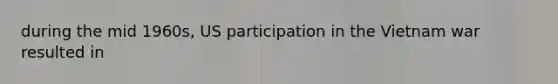 during the mid 1960s, US participation in the Vietnam war resulted in