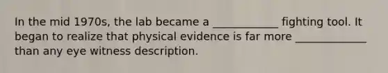 In the mid 1970s, the lab became a ____________ fighting tool. It began to realize that physical evidence is far more _____________ than any eye witness description.