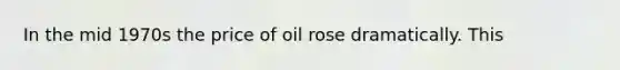 In the mid 1970s the price of oil rose dramatically. This