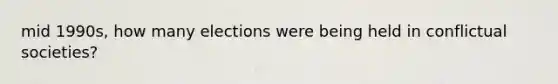 mid 1990s, how many elections were being held in conflictual societies?