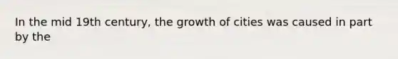 In the mid 19th century, the growth of cities was caused in part by the