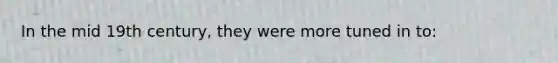 In the mid 19th century, they were more tuned in to: