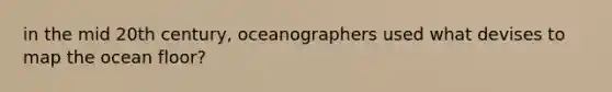 in the mid 20th century, oceanographers used what devises to map the ocean floor?