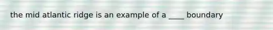 the mid atlantic ridge is an example of a ____ boundary