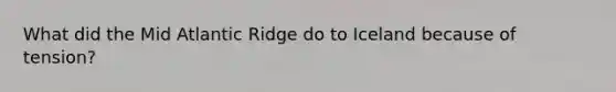 What did the Mid Atlantic Ridge do to Iceland because of tension?