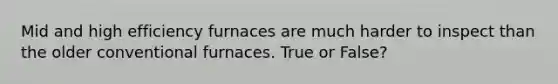 Mid and high efficiency furnaces are much harder to inspect than the older conventional furnaces. True or False?