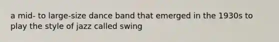 a mid- to large-size dance band that emerged in the 1930s to play the style of jazz called swing