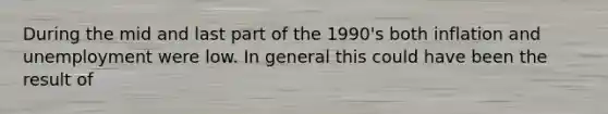 During the mid and last part of the 1990's both inflation and unemployment were low. In general this could have been the result of