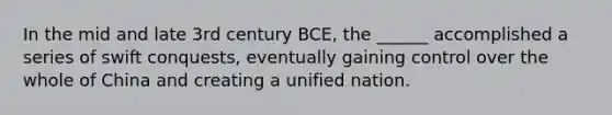 In the mid and late 3rd century BCE, the ______ accomplished a series of swift conquests, eventually gaining control over the whole of China and creating a unified nation.