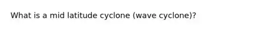 What is a mid latitude cyclone (wave cyclone)?