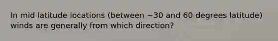 In mid latitude locations (between ~30 and 60 degrees latitude) winds are generally from which direction?