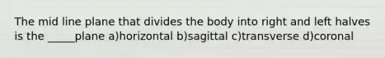 The mid line plane that divides the body into right and left halves is the _____plane a)horizontal b)sagittal c)transverse d)coronal