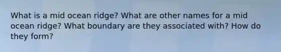 What is a mid ocean ridge? What are other names for a mid ocean ridge? What boundary are they associated with? How do they form?