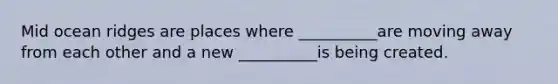 Mid ocean ridges are places where __________are moving away from each other and a new __________is being created.