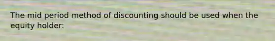 The mid period method of discounting should be used when the equity holder: