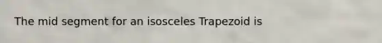 The mid segment for an isosceles Trapezoid is