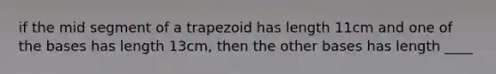 if the mid segment of a trapezoid has length 11cm and one of the bases has length 13cm, then the other bases has length ____