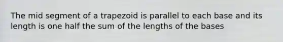 The mid segment of a trapezoid is parallel to each base and its length is one half the sum of the lengths of the bases