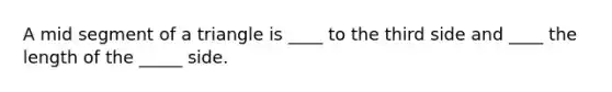 A mid segment of a triangle is ____ to the third side and ____ the length of the _____ side.