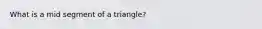 What is a mid segment of a triangle?