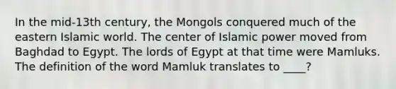 ​In the mid-13th century, the Mongols conquered much of the eastern Islamic world. The center of Islamic power moved from Baghdad to Egypt. The lords of Egypt at that time were Mamluks. The definition of the word Mamluk translates to ____?