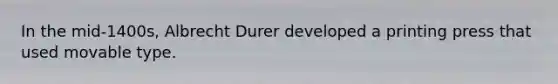 In the mid-1400s, Albrecht Durer developed a printing press that used movable type.