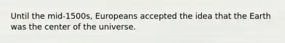 Until the mid-1500s, Europeans accepted the idea that the Earth was the center of the universe.