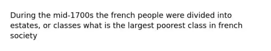 During the mid-1700s the french people were divided into estates, or classes what is the largest poorest class in french society