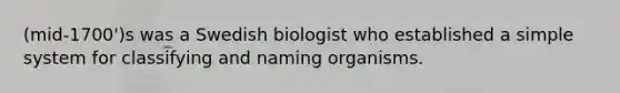 (mid-1700')s was a Swedish biologist who established a simple system for classifying and naming organisms.