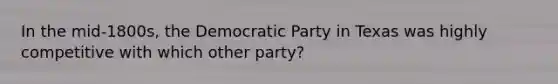 In the mid-1800s, the Democratic Party in Texas was highly competitive with which other party?