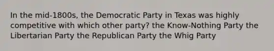 In the mid-1800s, the Democratic Party in Texas was highly competitive with which other party? the Know-Nothing Party the Libertarian Party the Republican Party the Whig Party