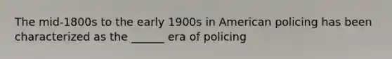 The mid-1800s to the early 1900s in American policing has been characterized as the ______ era of policing