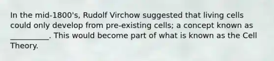 In the mid-1800's, Rudolf Virchow suggested that living cells could only develop from pre-existing cells; a concept known as __________. This would become part of what is known as the Cell Theory.