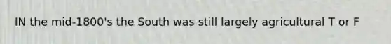 IN the mid-1800's the South was still largely agricultural T or F