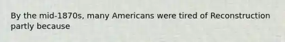 By the mid-1870s, many Americans were tired of Reconstruction partly because