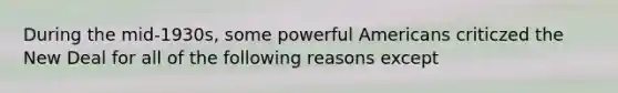 During the mid-1930s, some powerful Americans criticzed the New Deal for all of the following reasons except