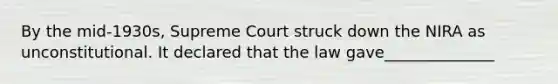 By the mid-1930s, Supreme Court struck down the NIRA as unconstitutional. It declared that the law gave______________