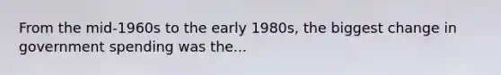 From the mid-1960s to the early 1980s, the biggest change in government spending was the...