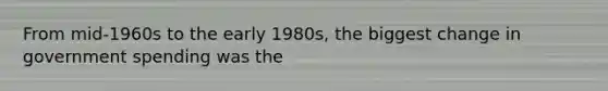 From mid-1960s to the early 1980s, the biggest change in government spending was the