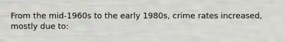 From the mid-1960s to the early 1980s, crime rates increased, mostly due to: