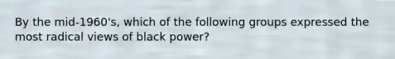 By the mid-1960's, which of the following groups expressed the most radical views of black power?