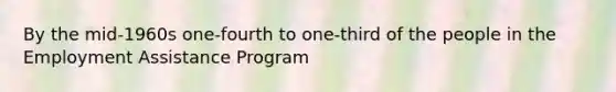 By the mid-1960s one-fourth to one-third of the people in the Employment Assistance Program