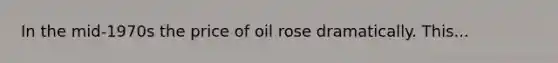 In the mid-1970s the price of oil rose dramatically. This...