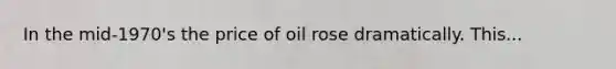 In the mid-1970's the price of oil rose dramatically. This...