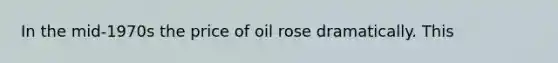 In the mid-1970s the price of oil rose dramatically. This