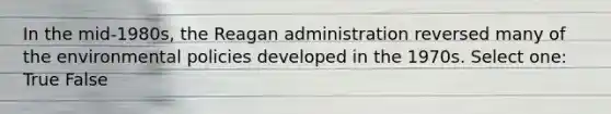 In the mid-1980s, <a href='https://www.questionai.com/knowledge/kDIUUaWOrc-the-reagan-administration' class='anchor-knowledge'>the reagan administration</a> reversed many of the environmental policies developed in the 1970s. Select one: True False