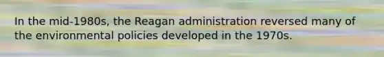 In the mid-1980s, the Reagan administration reversed many of the environmental policies developed in the 1970s.