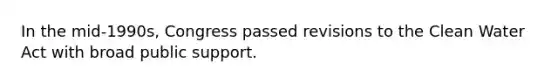 In the mid-1990s, Congress passed revisions to the Clean Water Act with broad public support.