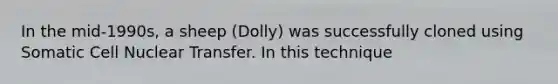 In the mid-1990s, a sheep (Dolly) was successfully cloned using Somatic Cell Nuclear Transfer. In this technique